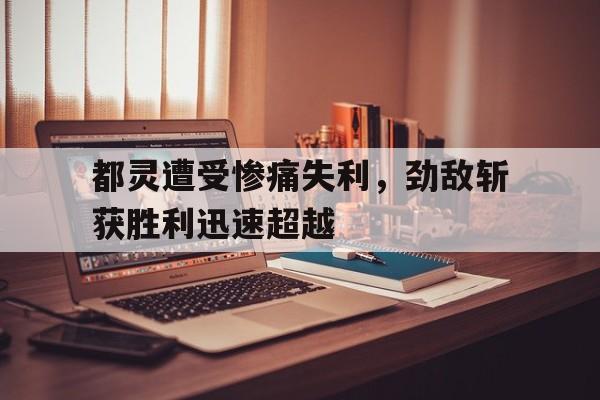包含都灵遭受惨痛失利，劲敌斩获胜利迅速超越的词条